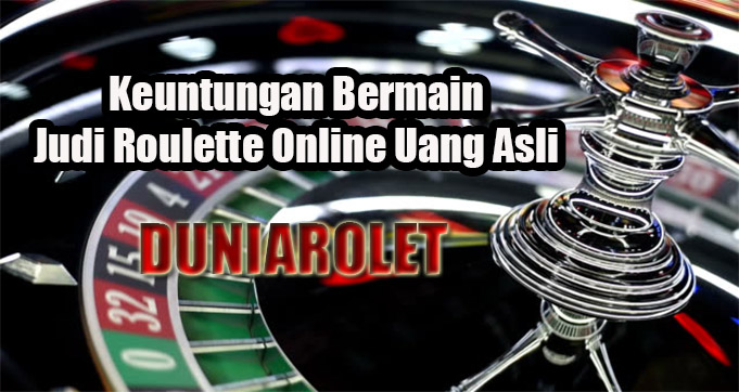 Keuntungan Bermain Judi Roulette Online Uang Asli